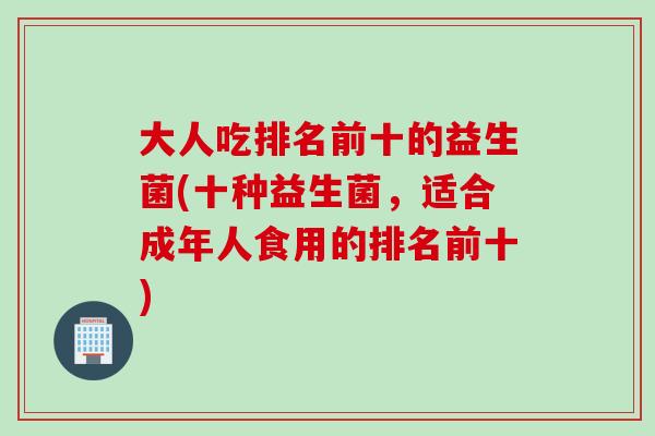 大人吃排名前十的益生菌(十种益生菌，适合成年人食用的排名前十)