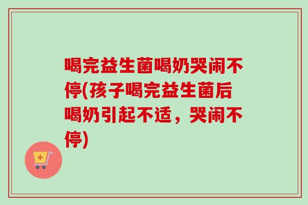 喝完益生菌喝奶哭闹不停(孩子喝完益生菌后喝奶引起不适,哭闹不停) 喝完益生菌喝奶哭闹不停(孩子喝完益生菌后喝奶引起不适,哭闹不停)
