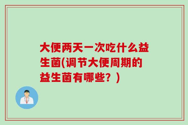大便两天一次吃什么益生菌(调节大便周期的益生菌有哪些?) 大便两天一次吃什么益生菌(调节大便周期的益生菌有哪些?)