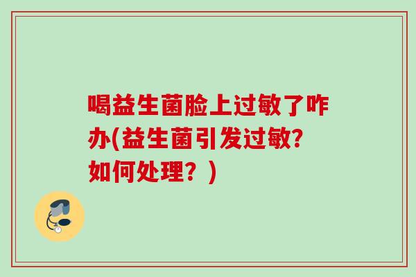 喝益生菌脸上了咋办(益生菌引发？如何处理？)
