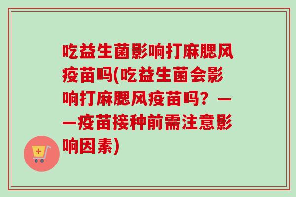 吃益生菌影响打麻腮风疫苗吗(吃益生菌会影响打麻腮风疫苗吗？——疫苗接种前需注意影响因素)