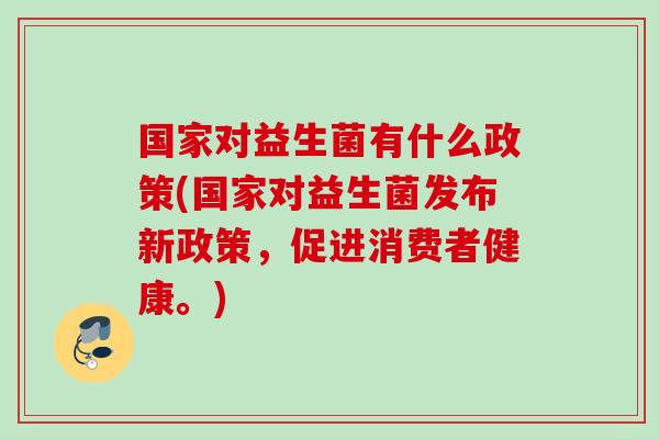 国家对益生菌有什么政策(国家对益生菌发布新政策,促进消费者健康。) 国家对益生菌有什么政策(国家对益生菌发布新政策,促进消费者健康。)