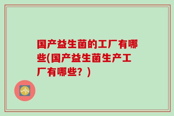 国产益生菌的工厂有哪些(国产益生菌生产工厂有哪些?) 国产益生菌的工厂有哪些(国产益生菌生产工厂有哪些?)