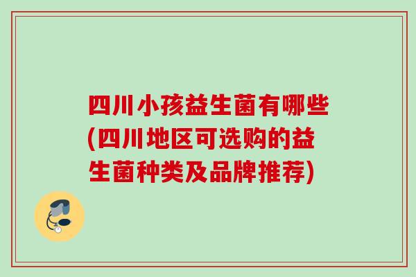 四川小孩益生菌有哪些(四川地区可选购的益生菌种类及品牌推荐) 四川小孩益生菌有哪些(四川地区可选购的益生菌种类及品牌推荐)