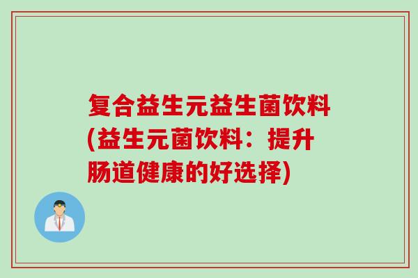复合益生元益生菌饮料(益生元菌饮料:提升肠道健康的好选择) 复合益生元益生菌饮料(益生元菌饮料:提升肠道健康的好选择)