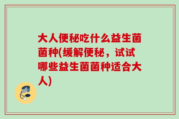 大人吃什么益生菌菌种(缓解，试试哪些益生菌菌种适合大人)
