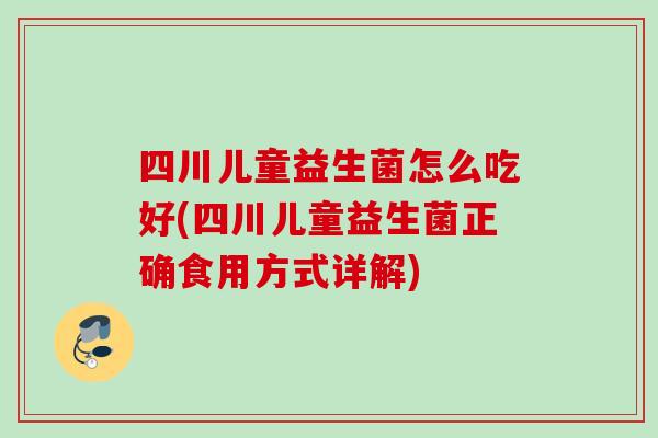 四川儿童益生菌怎么吃好(四川儿童益生菌正确食用方式详解) 四川儿童益生菌怎么吃好(四川儿童益生菌正确食用方式详解)