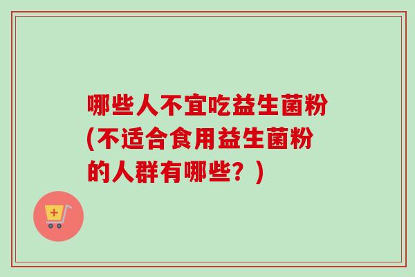 哪些人不宜吃益生菌粉(不适合食用益生菌粉的人群有哪些？)