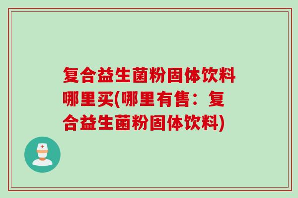 复合益生菌粉固体饮料哪里买(哪里有售:复合益生菌粉固体饮料) 复合益生菌粉固体饮料哪里买(哪里有售:复合益生菌粉固体饮料)