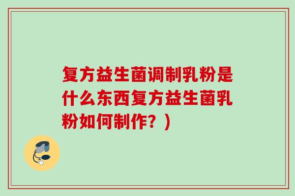 复方益生菌调制乳粉是什么东西复方益生菌乳粉如何制作?) 复方益生菌调制乳粉是什么东西复方益生菌乳粉如何制作?)