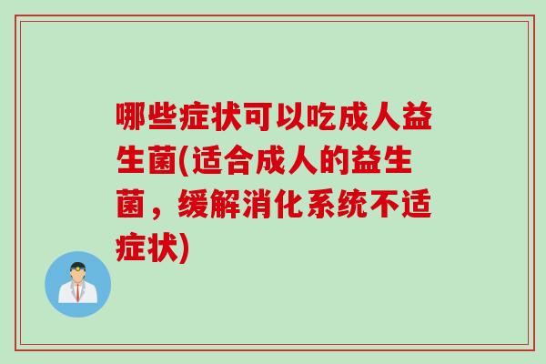 哪些症状可以吃成人益生菌(适合成人的益生菌,缓解消化系统不适症状) 哪些症状可以吃成人益生菌(适合成人的益生菌,缓解消化系统不适症状)