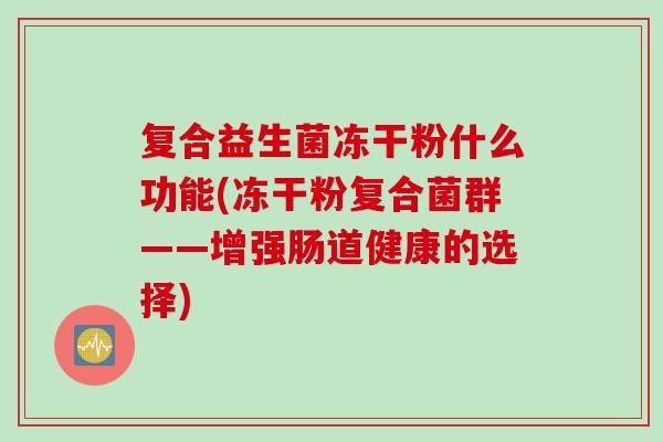 复合益生菌冻干粉什么功能(冻干粉复合菌群——增强肠道健康的选择) 复合益生菌冻干粉什么功能(冻干粉复合菌群——增强肠道健康的选择)
