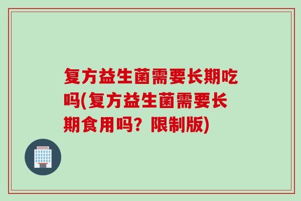 复方益生菌需要长期吃吗(复方益生菌需要长期食用吗？限制版)