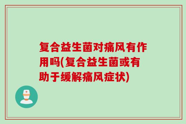 复合益生菌对痛风有作用吗(复合益生菌或有助于缓解痛风症状)
