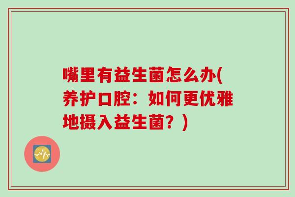 嘴里有益生菌怎么办(养护口腔:如何更优雅地摄入益生菌?) 嘴里有益生菌怎么办(养护口腔:如何更优雅地摄入益生菌?)