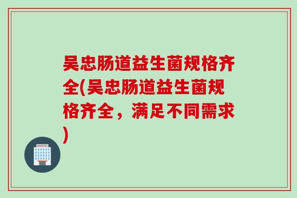 吴忠肠道益生菌规格齐全(吴忠肠道益生菌规格齐全,满足不同需求) 吴忠肠道益生菌规格齐全(吴忠肠道益生菌规格齐全,满足不同需求)
