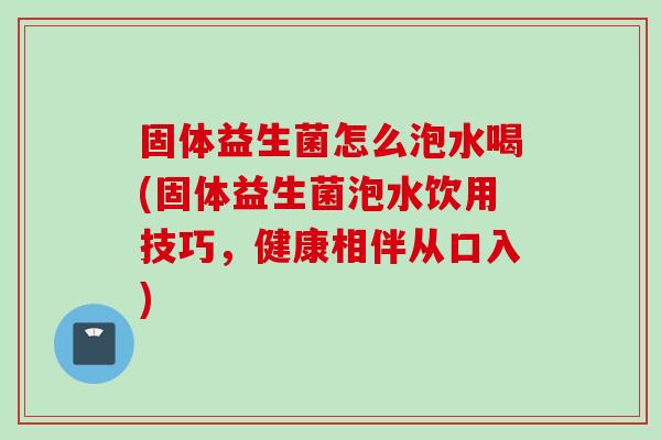固体益生菌怎么泡水喝(固体益生菌泡水饮用技巧，健康相伴从口入)