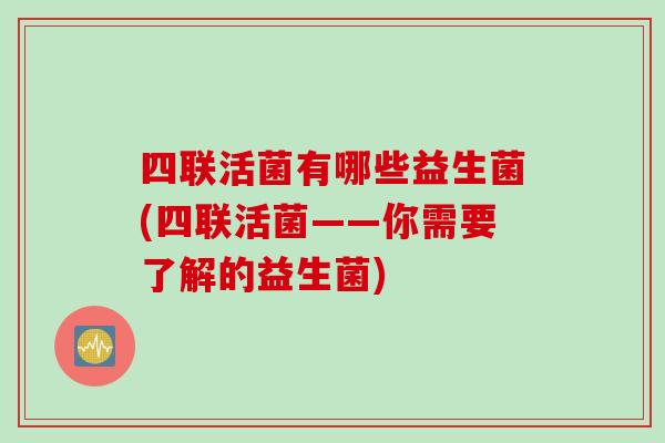 四联活菌有哪些益生菌(四联活菌——你需要了解的益生菌) 四联活菌有哪些益生菌(四联活菌——你需要了解的益生菌)
