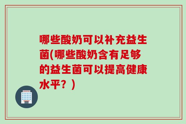 哪些酸奶可以补充益生菌(哪些酸奶含有足够的益生菌可以提高健康水平？)