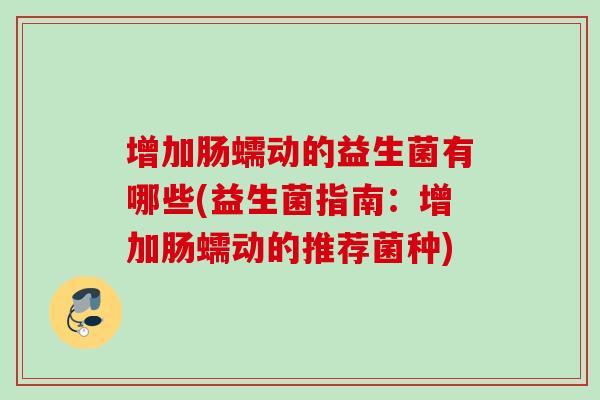 增加肠蠕动的益生菌有哪些(益生菌指南:增加肠蠕动的推荐菌种) 增加肠蠕动的益生菌有哪些(益生菌指南:增加肠蠕动的推荐菌种)
