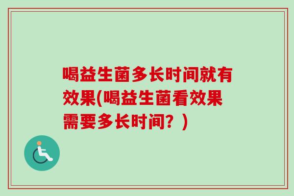 喝益生菌多长时间就有效果(喝益生菌看效果需要多长时间?) 喝益生菌多长时间就有效果(喝益生菌看效果需要多长时间?)