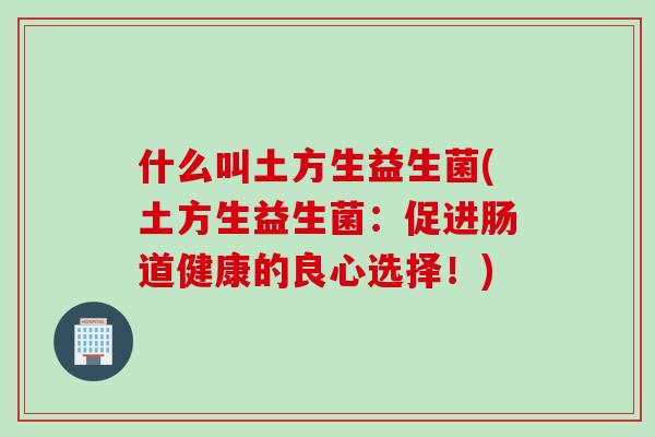 什么叫土方生益生菌(土方生益生菌：促进肠道健康的良心选择！)