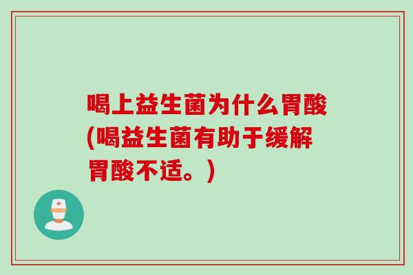 喝上益生菌为什么胃酸(喝益生菌有助于缓解胃酸不适。)