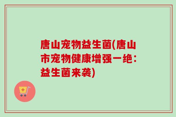 唐山宠物益生菌(唐山市宠物健康增强一绝：益生菌来袭)
