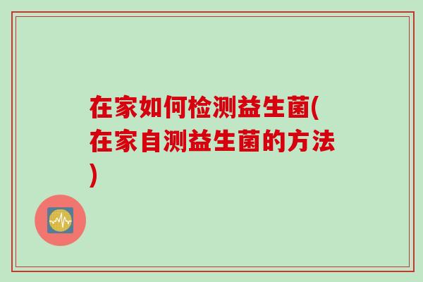 在家如何检测益生菌(在家自测益生菌的方法)