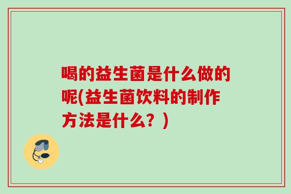 喝的益生菌是什么做的呢(益生菌饮料的制作方法是什么?) 喝的益生菌是什么做的呢(益生菌饮料的制作方法是什么?)
