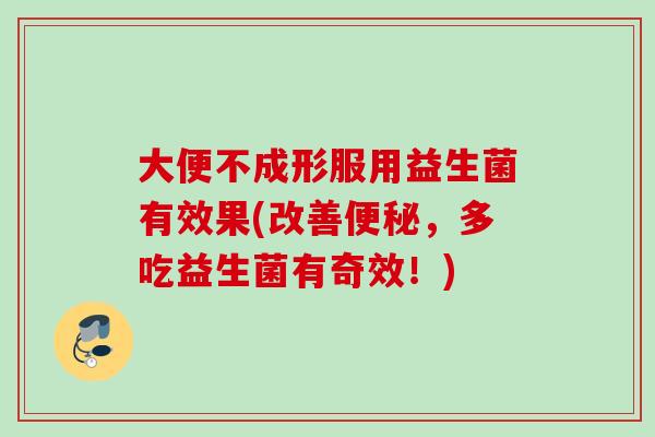 大便不成形服用益生菌有效果(改善，多吃益生菌有奇效！)