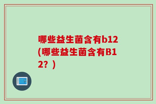 哪些益生菌含有b12(哪些益生菌含有B12？)