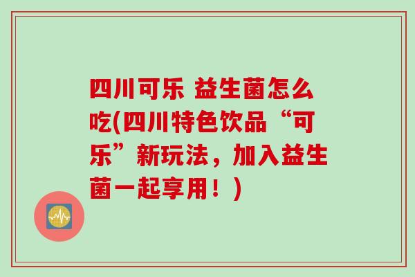 四川可乐 益生菌怎么吃(四川特色饮品“可乐”新玩法，加入益生菌一起享用！)