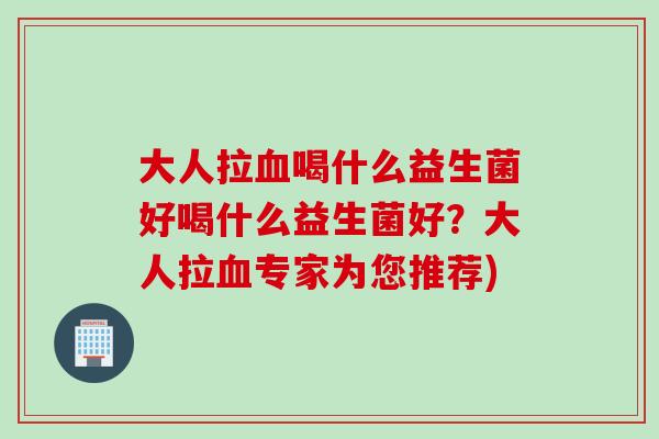 大人拉喝什么益生菌好喝什么益生菌好?大人拉专家为您推荐) 大人拉喝什么益生菌好喝什么益生菌好?大人拉专家为您推荐)