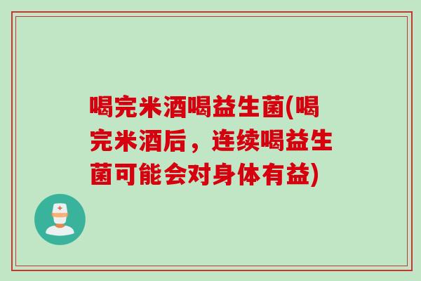 喝完米酒喝益生菌(喝完米酒后,连续喝益生菌可能会对身体有益) 喝完米酒喝益生菌(喝完米酒后,连续喝益生菌可能会对身体有益)