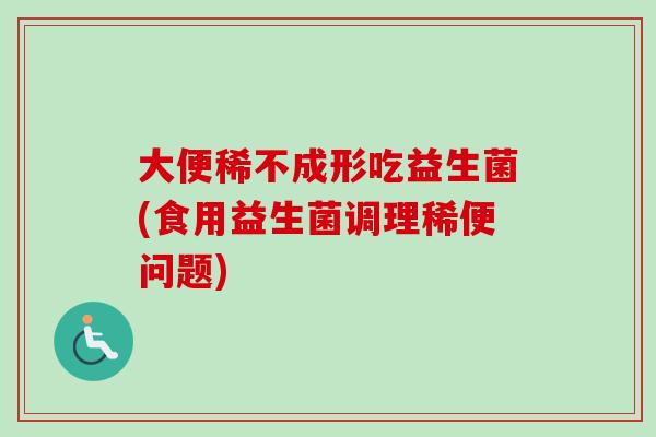 大便稀不成形吃益生菌(食用益生菌调理稀便问题) 大便稀不成形吃益生菌(食用益生菌调理稀便问题)
