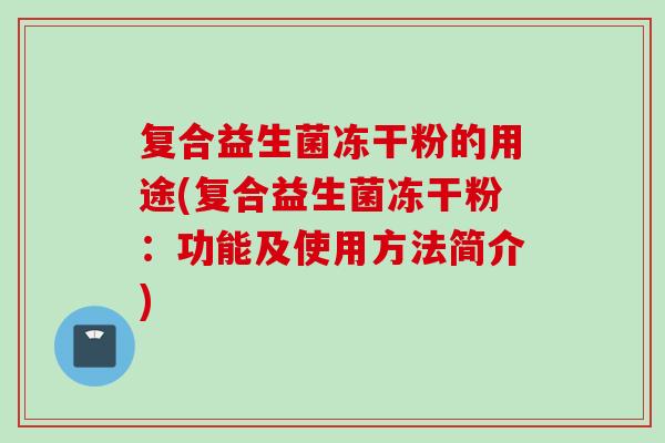 复合益生菌冻干粉的用途(复合益生菌冻干粉：功能及使用方法简介)