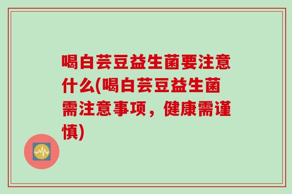 喝白芸豆益生菌要注意什么(喝白芸豆益生菌需注意事项，健康需谨慎)