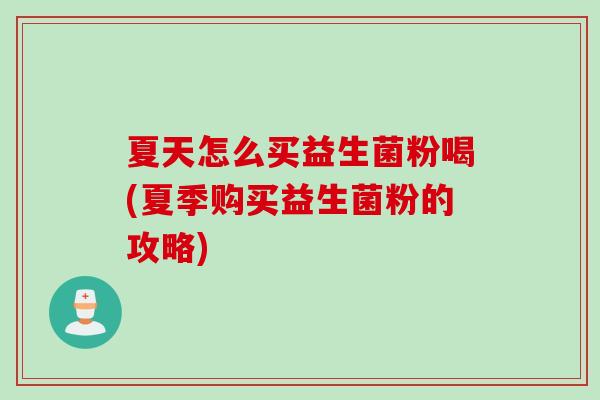 夏天怎么买益生菌粉喝(夏季购买益生菌粉的攻略)