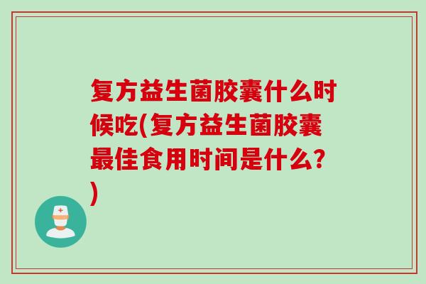 复方益生菌胶囊什么时候吃(复方益生菌胶囊佳食用时间是什么?) 复方益生菌胶囊什么时候吃(复方益生菌胶囊佳食用时间是什么?)