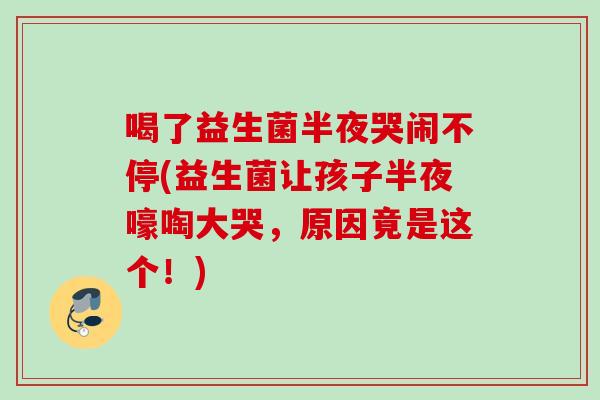 喝了益生菌半夜哭闹不停(益生菌让孩子半夜嚎啕大哭，原因竟是这个！)