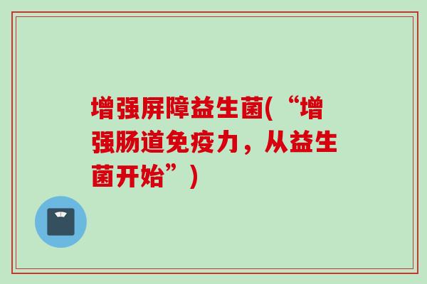 增强屏障益生菌(“增强肠道力,从益生菌开始”) 增强屏障益生菌(“增强肠道力,从益生菌开始”)