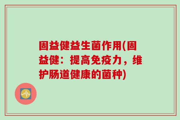固益健益生菌作用(固益健:提高力,维护肠道健康的菌种) 固益健益生菌作用(固益健:提高力,维护肠道健康的菌种)