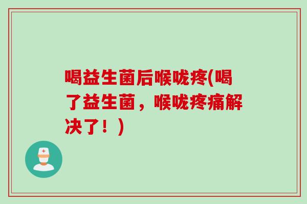 喝益生菌后喉咙疼(喝了益生菌，喉咙解决了！)