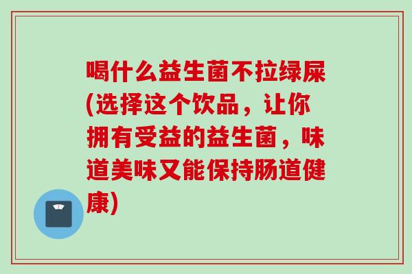 喝什么益生菌不拉绿屎(选择这个饮品,让你拥有受益的益生菌,味道美味又能保持肠道健康) 喝什么益生菌不拉绿屎(选择这个饮品,让你拥有受益的益生菌,味道美味又能保持肠道健康)