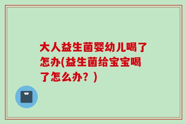 大人益生菌婴幼儿喝了怎办(益生菌给宝宝喝了怎么办?) 大人益生菌婴幼儿喝了怎办(益生菌给宝宝喝了怎么办?)