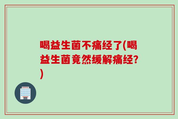 喝益生菌不痛经了(喝益生菌竟然缓解痛经？)