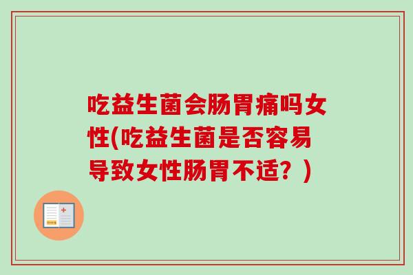 吃益生菌会肠胃痛吗女性(吃益生菌是否容易导致女性肠胃不适？)