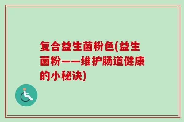 复合益生菌粉色(益生菌粉——维护肠道健康的小秘诀)