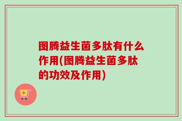 图腾益生菌多肽有什么作用(图腾益生菌多肽的功效及作用)